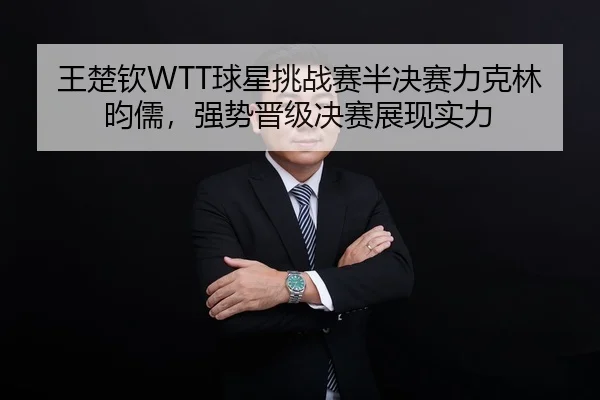 王楚钦WTT球星挑战赛半决赛力克林昀儒，强势晋级决赛展现实力