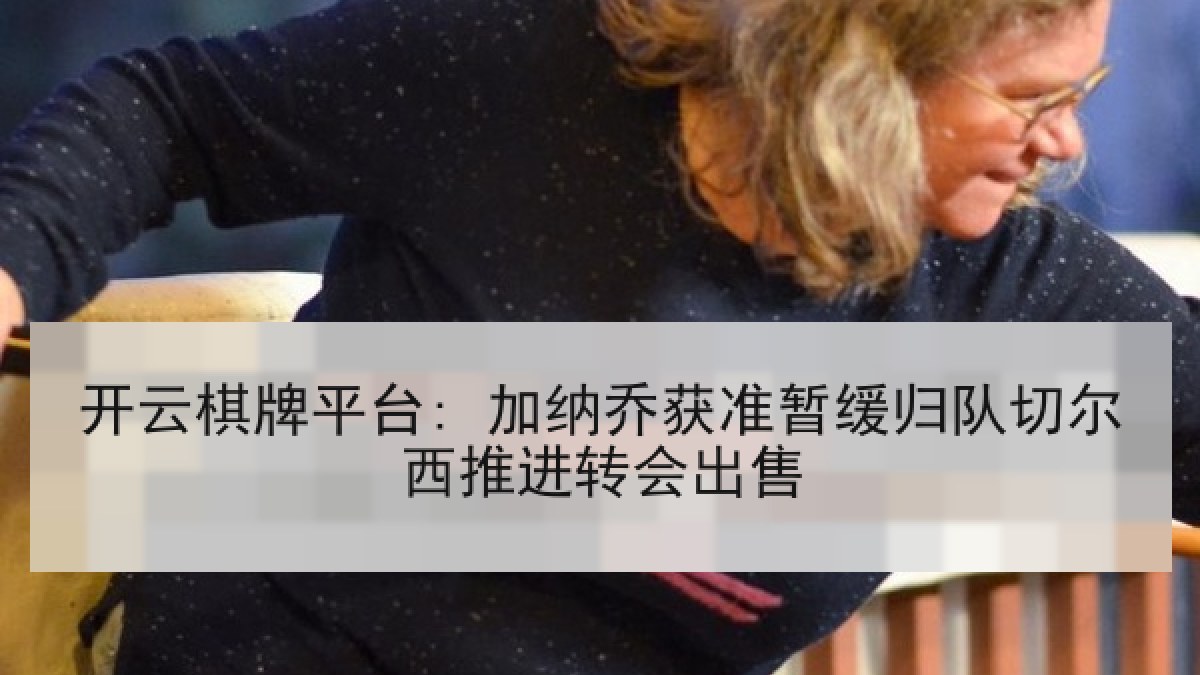 开云棋牌平台: 加纳乔获准暂缓归队切尔西推进转会出售 开云棋牌平台: 加纳乔获准暂缓归队切尔西推进转会出售