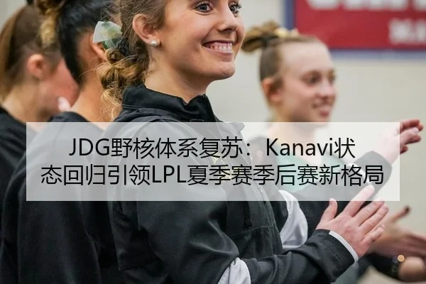JDG野核体系复苏：Kanavi状态回归引领LPL夏季赛季后赛新格局