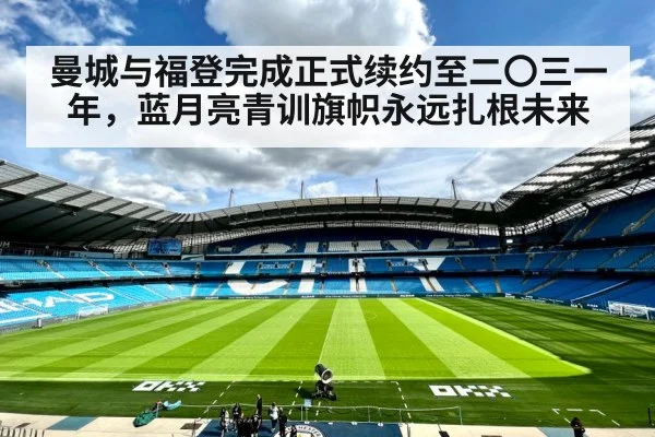 曼城与福登完成正式续约至二〇三一年，蓝月亮青训旗帜永远扎根未来