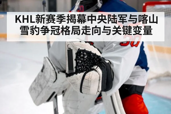 KHL新赛季揭幕中央陆军与喀山雪豹争冠格局走向与关键变量