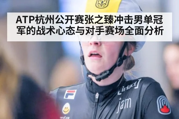 ATP杭州公开赛张之臻冲击男单冠军的战术心态与对手赛场全面分析